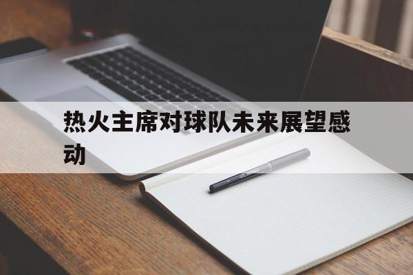 包含热火主席对球队未来展望感动的词条 包含热火主席对球队未来展望感动的词条